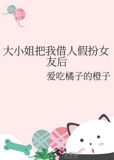 大小姐把我借人假扮女友后百度
