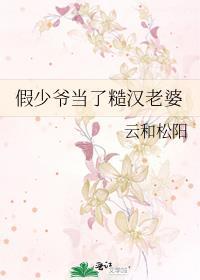 假少爷当了糙汉老婆by云和松阳百度知道