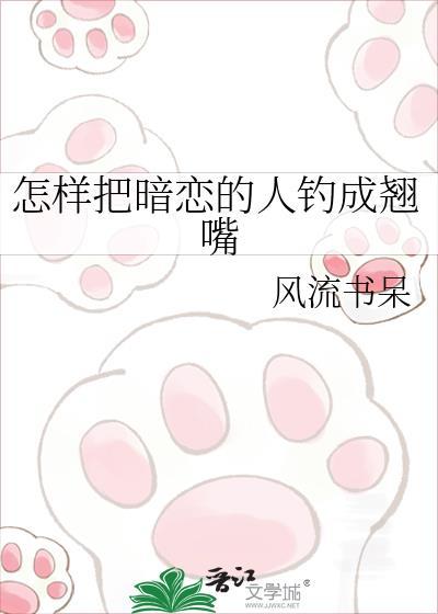 怎样把暗恋的人钓成翘嘴by风流书呆免费阅读