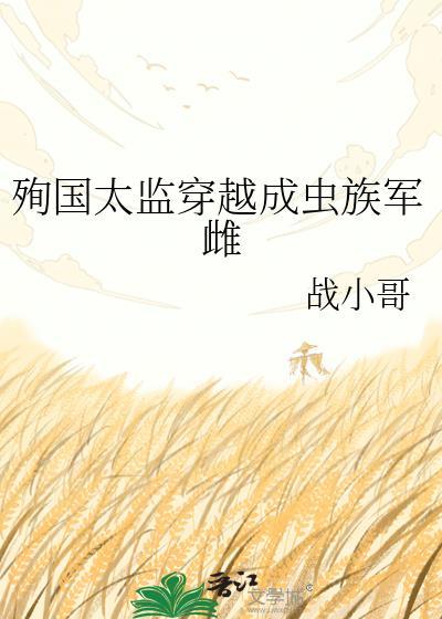 殉国太监穿越成虫族军雌 战小哥