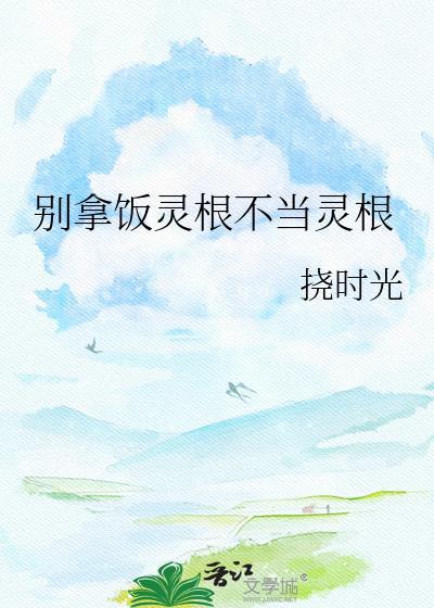 别拿饭灵根不当灵根 番外