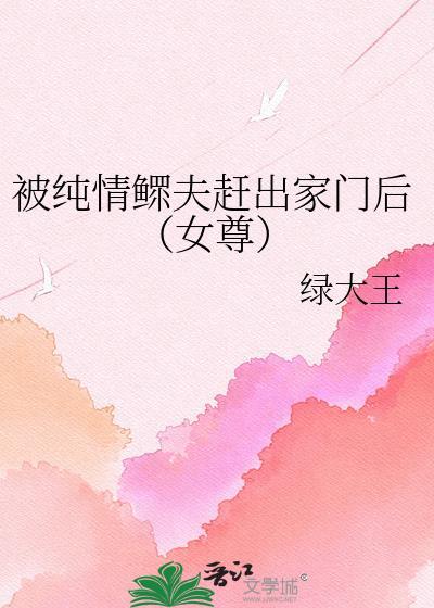 被纯情鳏夫赶出家门后女尊txt