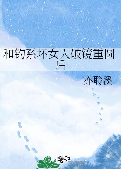 和钓系坏女人破镜重圆后亦聆溪txt
