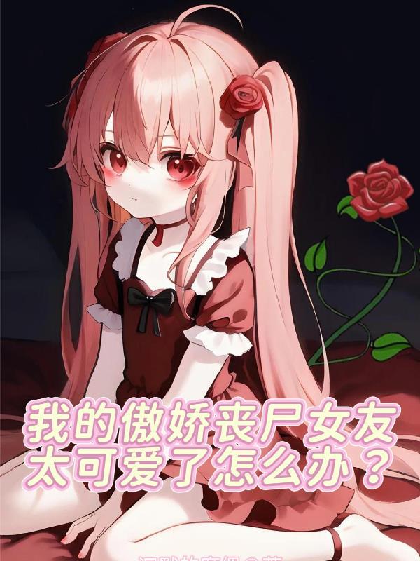 我的傲娇丧尸女友太可爱了怎么办无删减