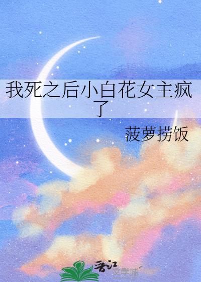 我死之后小白花女主疯了by菠萝捞饭网