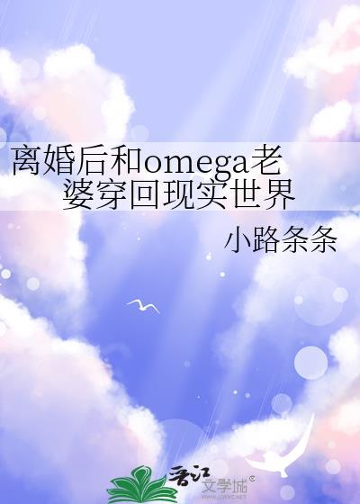 离婚后和omega老婆穿回现实世界全文免费阅读