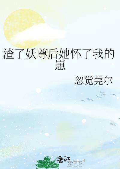 渣了妖尊后她怀了崽忽觉莞尔