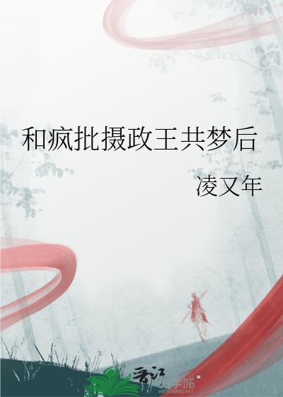 和疯批摄政王共梦免费阅读全文百度