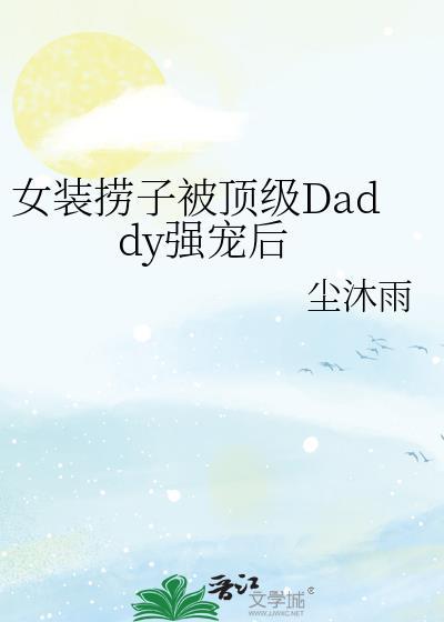 女装捞子被顶级daddy强宠后免费阅读