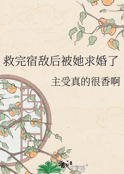 救了宿敌后被她求婚了百度