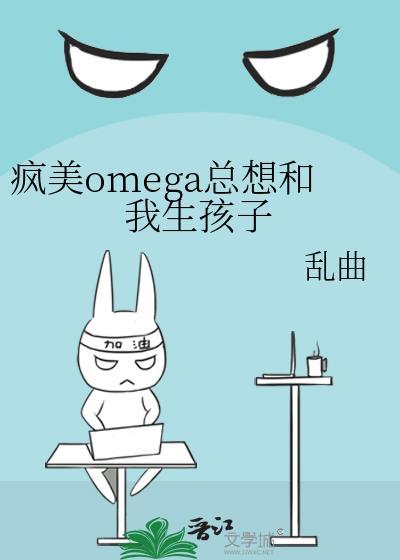 疯美omega总想和我生孩子by乱曲全文txt