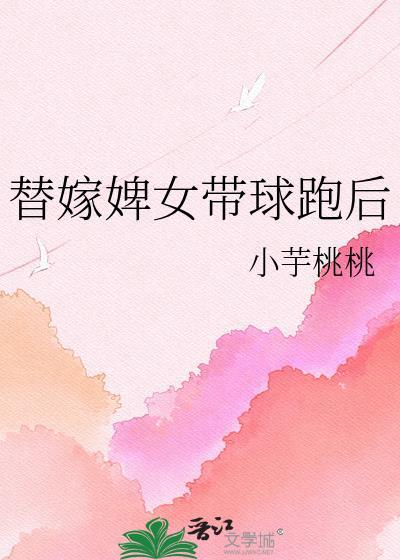 替嫁婢女带球跑完整版