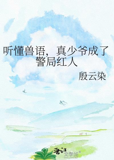 听懂兽语真少爷成了警局红人TXT