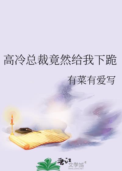 高冷总裁竟然给我下跪gl有菜有爱写免费
