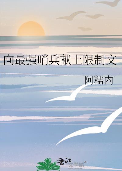 向最强哨兵献上限制文最新章节更新时间更新内容