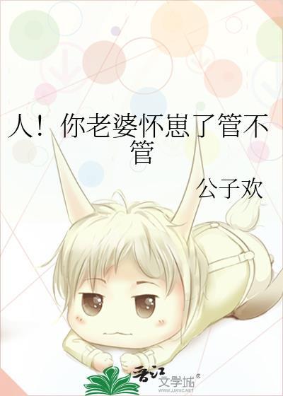 人!你老婆怀崽了管不管